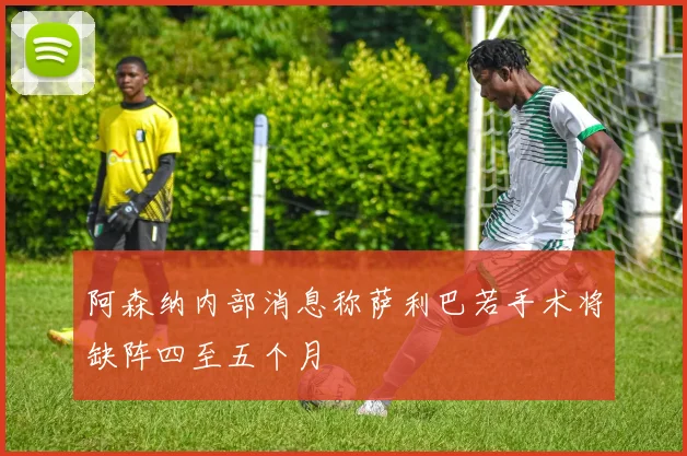 阿森纳内部消息称萨利巴若手术将缺阵四至五个月