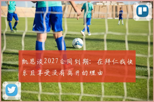 凯恩谈2027合同到期：在拜仁我快乐且享受没有离开的理由