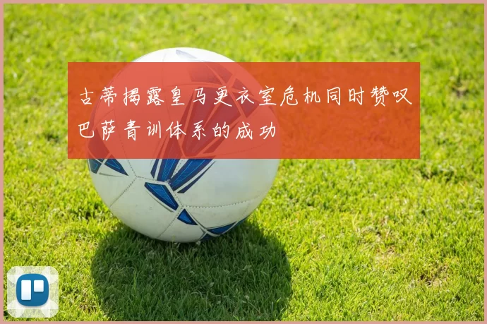 古蒂揭露皇马更衣室危机同时赞叹巴萨青训体系的成功