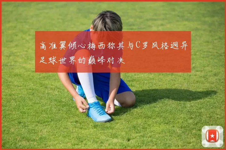高准翼倾心梅西称其与C罗风格迥异足球世界的巅峰对决