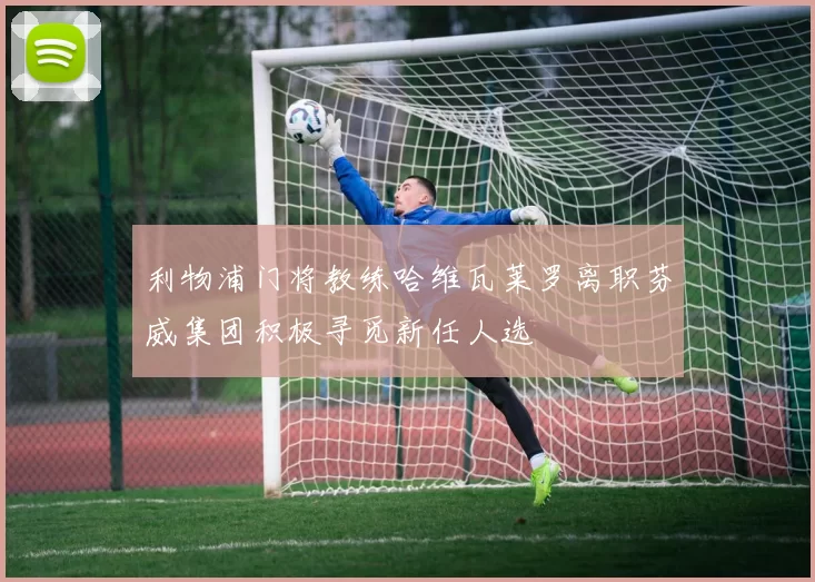 利物浦门将教练哈维瓦莱罗离职芬威集团积极寻觅新任人选