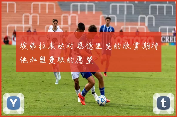埃弗拉表达对恩德里克的欣赏期待他加盟曼联的愿望