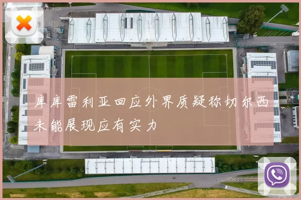 库库雷利亚回应外界质疑称切尔西未能展现应有实力