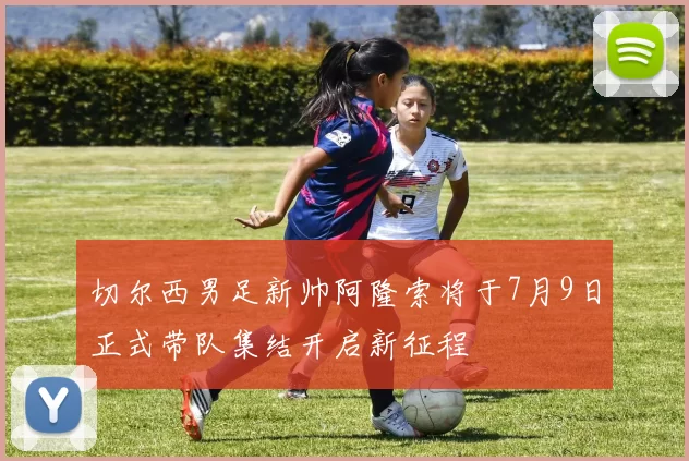 切尔西男足新帅阿隆索将于7月9日正式带队集结开启新征程