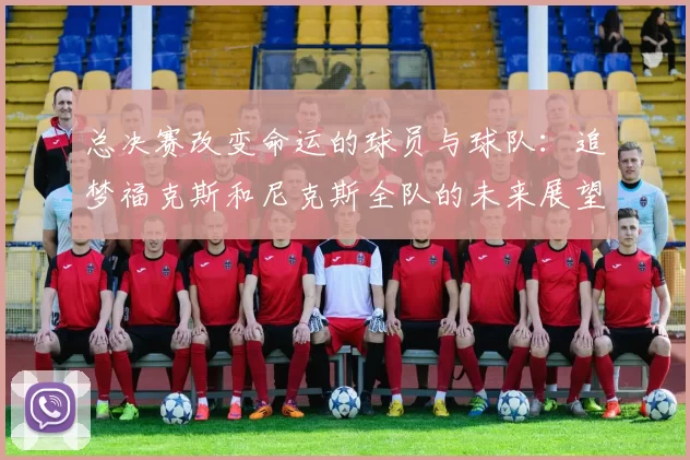 总决赛改变命运的球员与球队:追梦福克斯和尼克斯全队的未来展望