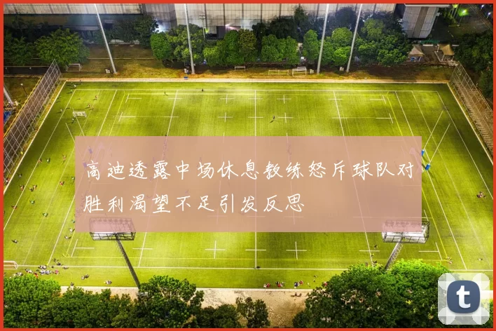 高迪透露中场休息教练怒斥球队对胜利渴望不足引发反思