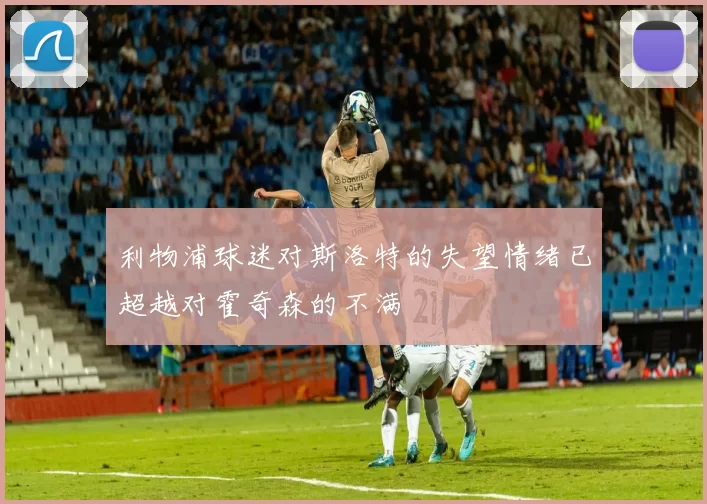利物浦球迷对斯洛特的失望情绪已超越对霍奇森的不满