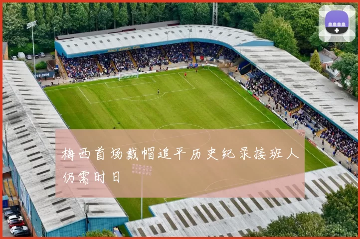 梅西首场戴帽追平历史纪录接班人仍需时日