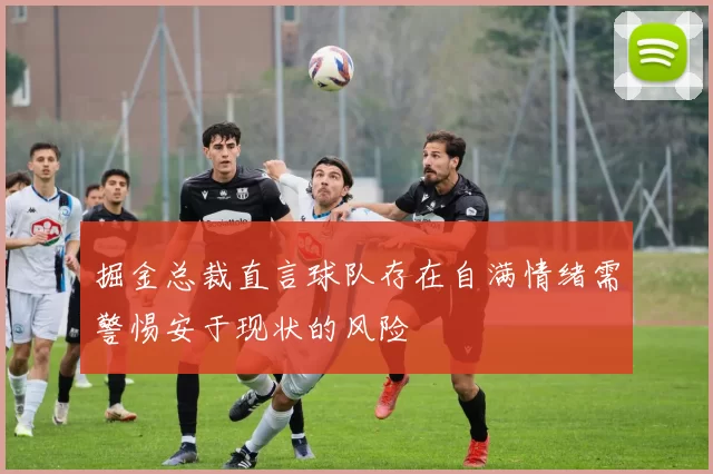 掘金总裁直言球队存在自满情绪需警惕安于现状的风险