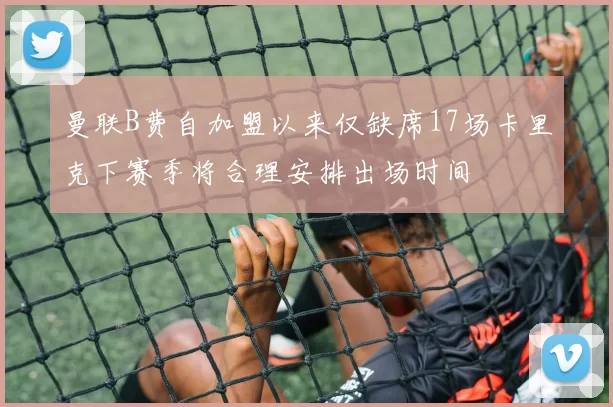 曼联B费自加盟以来仅缺席17场卡里克下赛季将合理安排出场时间