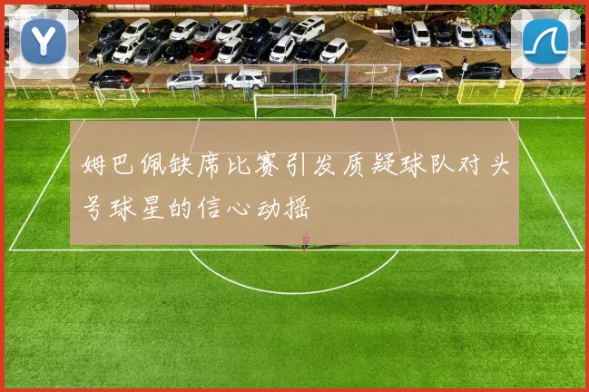 姆巴佩缺席比赛引发质疑球队对头号球星的信心动摇