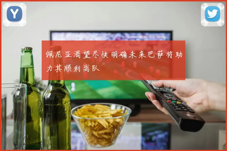佩尼亚渴望尽快明确未来巴萨将助力其顺利离队