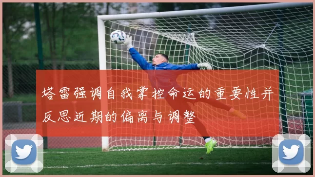 塔雷强调自我掌控命运的重要性并反思近期的偏离与调整