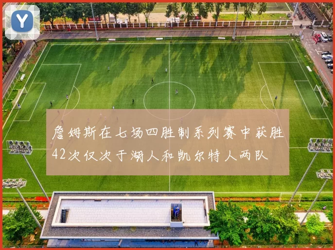 詹姆斯在七场四胜制系列赛中获胜42次仅次于湖人和凯尔特人两队