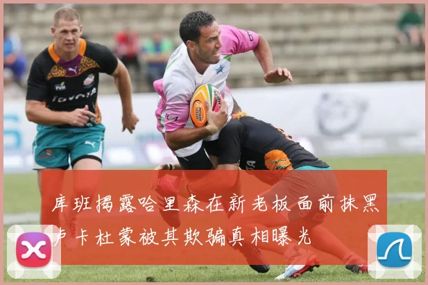 库班揭露哈里森在新老板面前抹黑卢卡杜蒙被其欺骗真相曝光