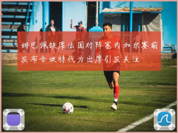 姆巴佩缺席法国对阵塞内加尔赛前发布会坎特代为出席引发关注