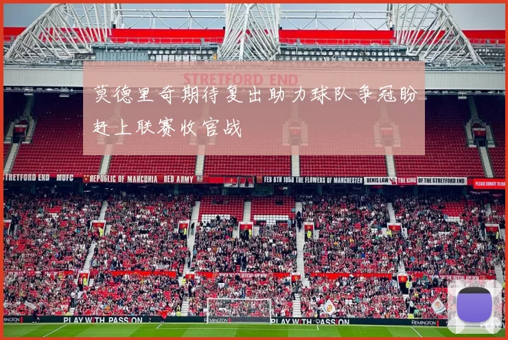 莫德里奇期待复出助力球队争冠盼赶上联赛收官战