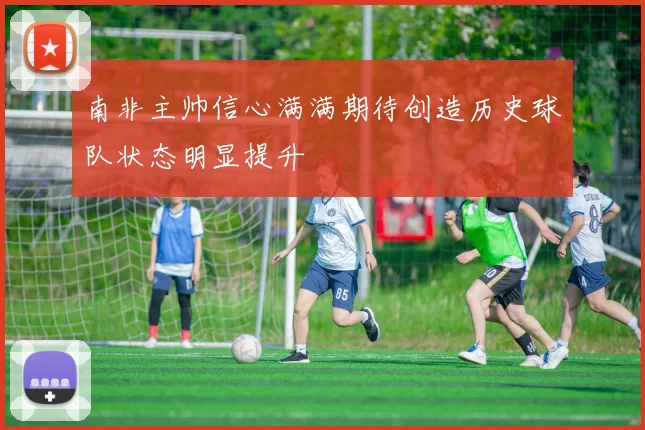 南非主帅信心满满期待创造历史球队状态明显提升
