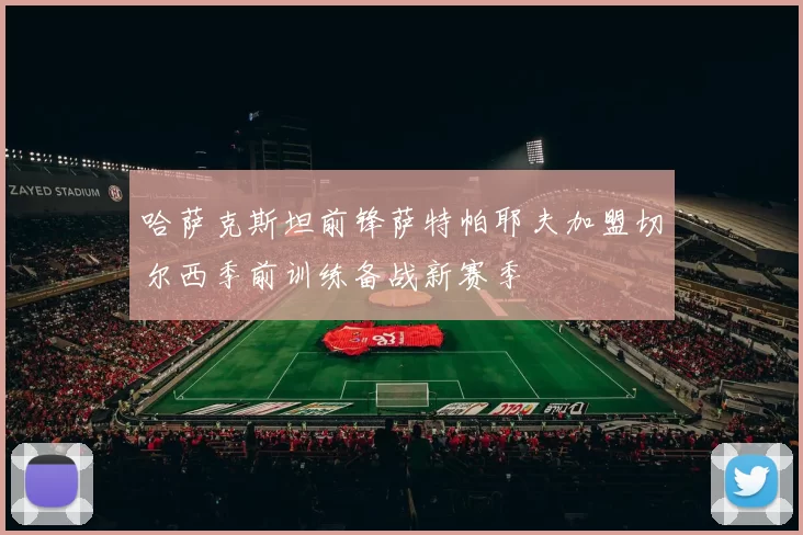 哈萨克斯坦前锋萨特帕耶夫加盟切尔西季前训练备战新赛季