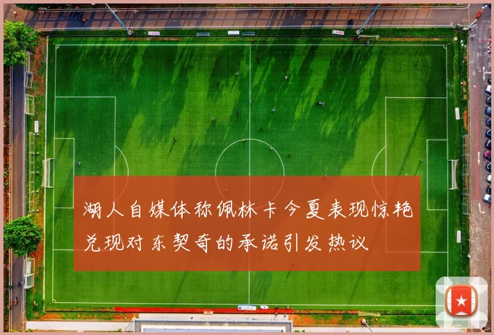 湖人自媒体称佩林卡今夏表现惊艳兑现对东契奇的承诺引发热议