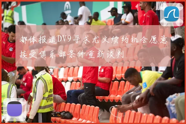 都体报道DV9寻求尤文续约机会愿意接受俱乐部条件重新谈判