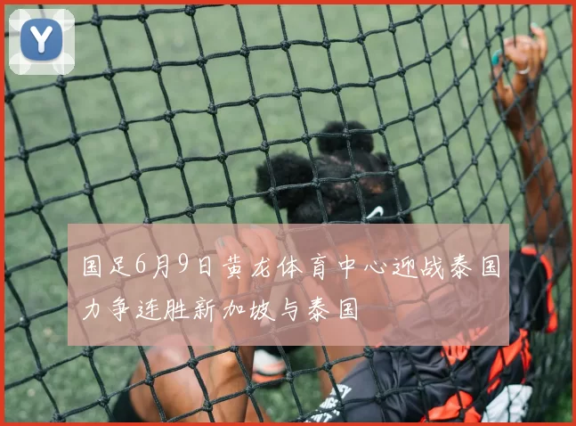 国足6月9日黄龙体育中心迎战泰国力争连胜新加坡与泰国