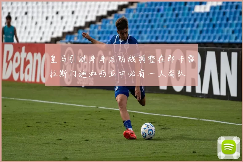 皇马引进库库后防线调整在即卡雷拉斯门迪加西亚中必有一人离队