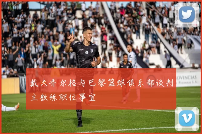 戴夫乔尔格与巴黎篮球俱乐部谈判主教练职位事宜