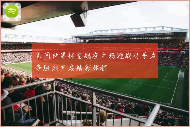 美国世界杯首战在主场迎战对手力争胜利开启精彩旅程