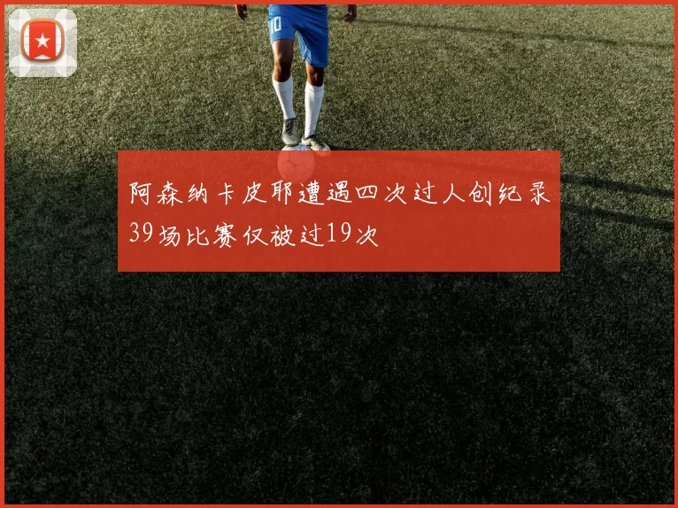 阿森纳卡皮耶遭遇四次过人创纪录39场比赛仅被过19次