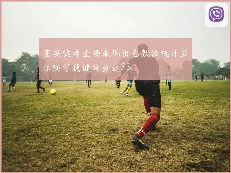 富安健洋全场表现出色数据统计显示防守稳健评分达73